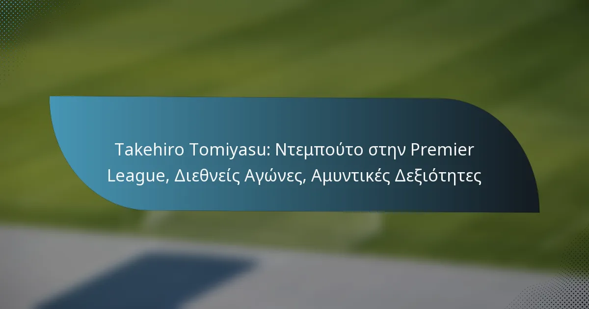 Takehiro Tomiyasu: Ντεμπούτο στην Premier League, Διεθνείς Αγώνες, Αμυντικές Δεξιότητες