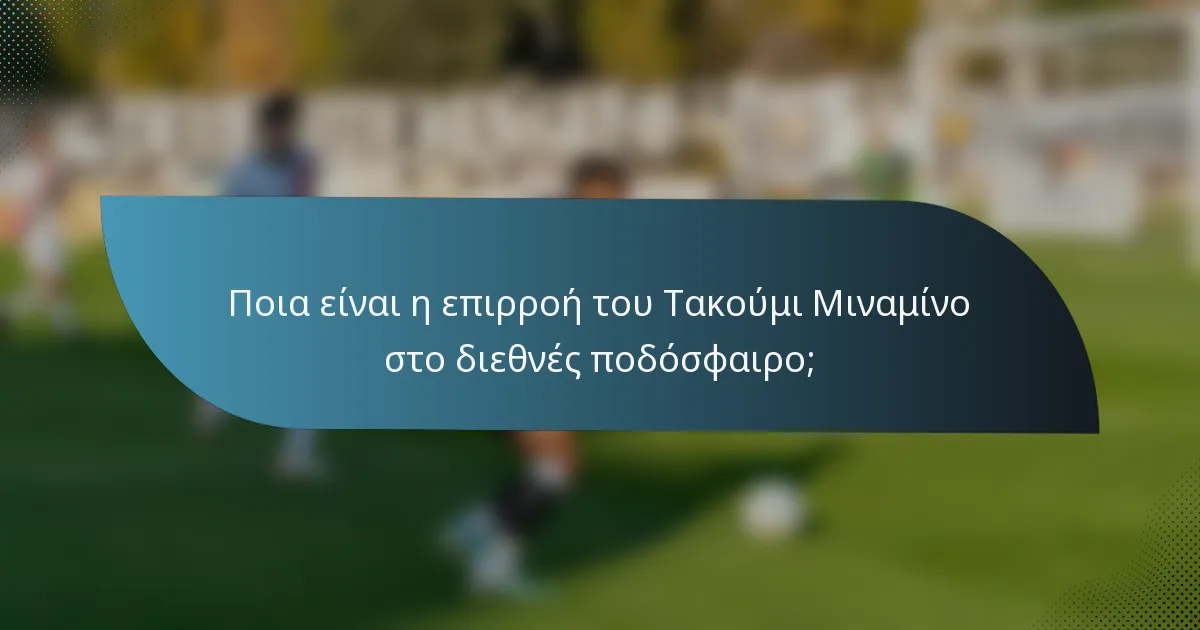 Ποια είναι η επιρροή του Τακούμι Μιναμίνο στο διεθνές ποδόσφαιρο;