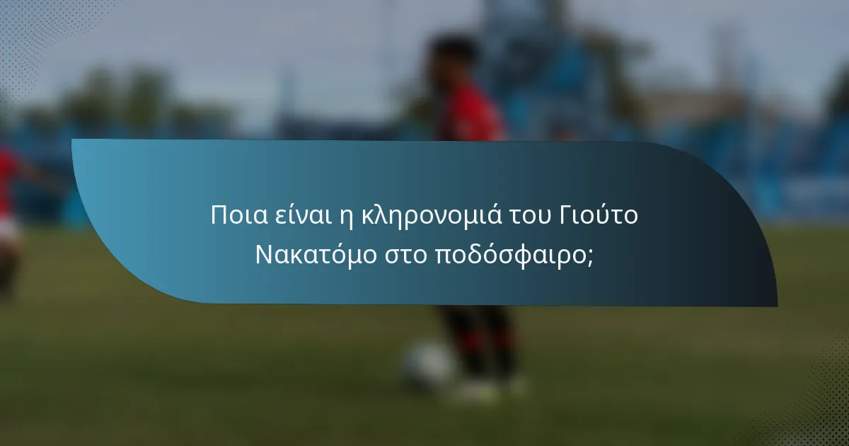 Ποια είναι η κληρονομιά του Γιούτο Νακατόμο στο ποδόσφαιρο;