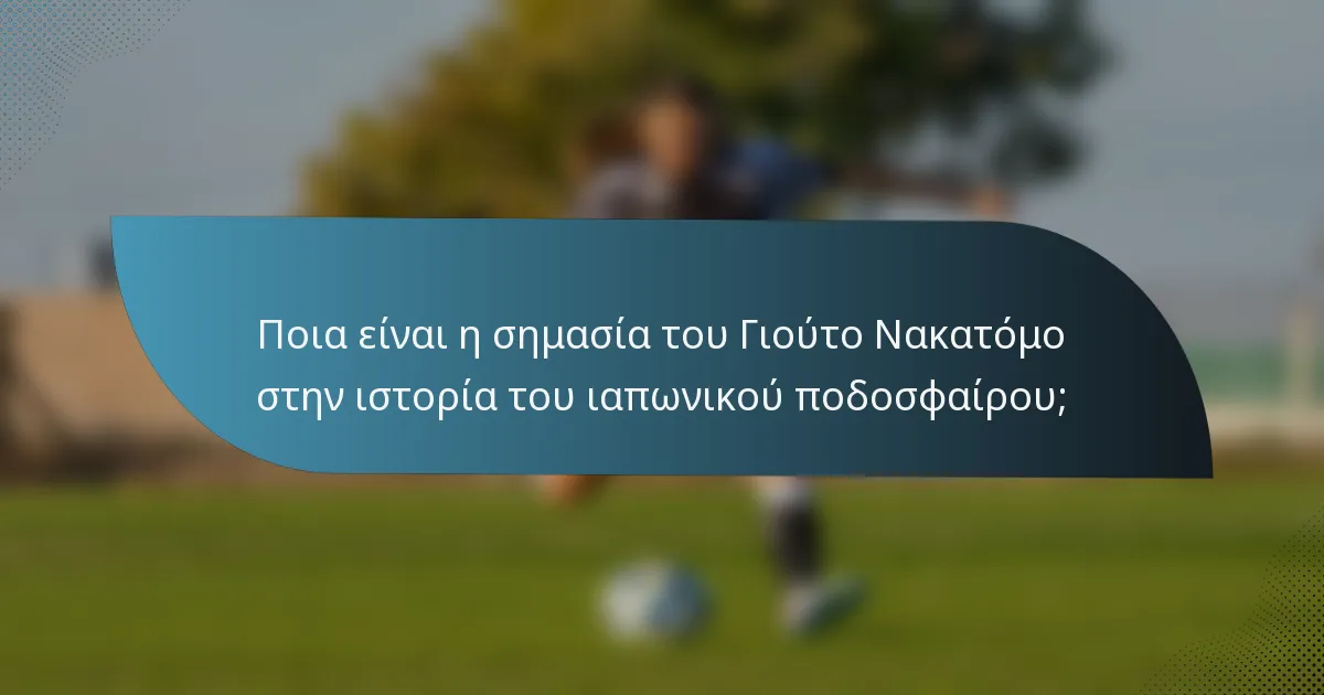 Ποια είναι η σημασία του Γιούτο Νακατόμο στην ιστορία του ιαπωνικού ποδοσφαίρου;