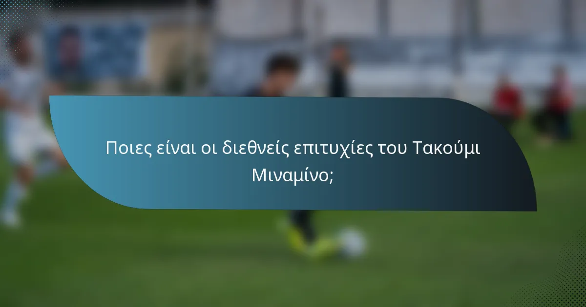Ποιες είναι οι διεθνείς επιτυχίες του Τακούμι Μιναμίνο;