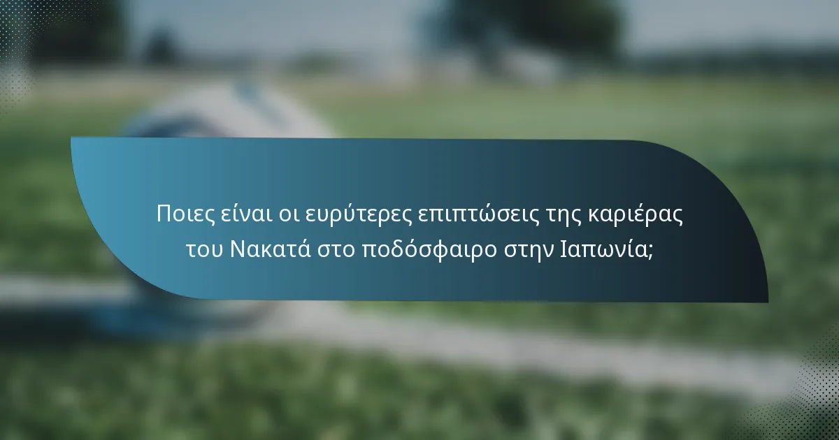 Ποιες είναι οι ευρύτερες επιπτώσεις της καριέρας του Νακατά στο ποδόσφαιρο στην Ιαπωνία;