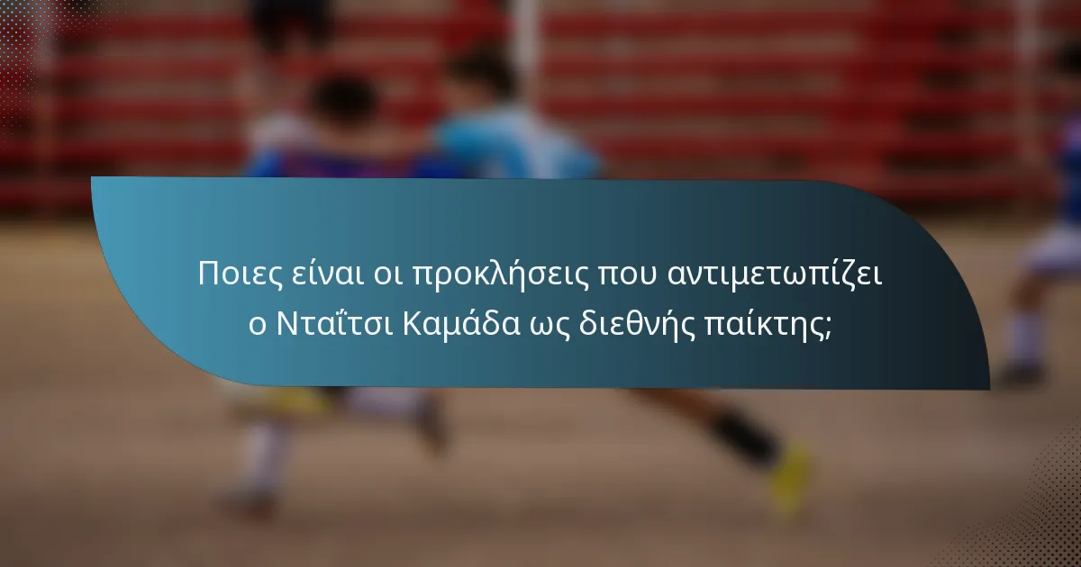 Ποιες είναι οι προκλήσεις που αντιμετωπίζει ο Νταΐτσι Καμάδα ως διεθνής παίκτης;