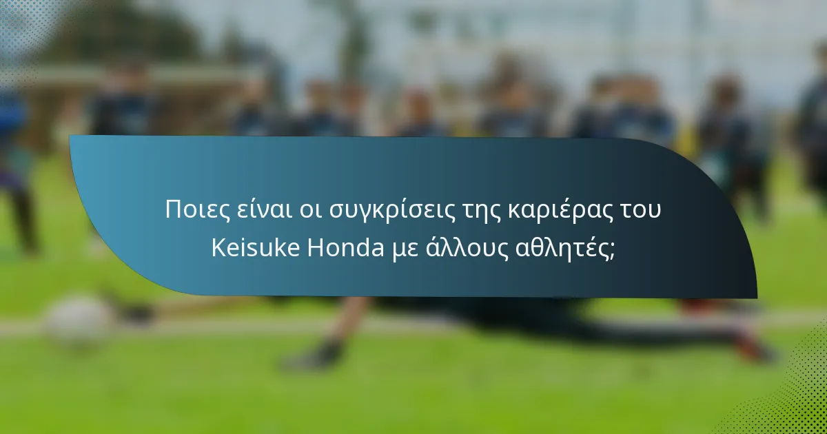 Ποιες είναι οι συγκρίσεις της καριέρας του Keisuke Honda με άλλους αθλητές;