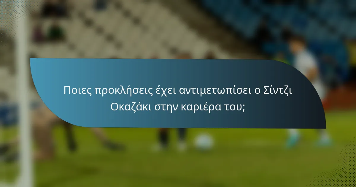 Ποιες προκλήσεις έχει αντιμετωπίσει ο Σίντζι Οκαζάκι στην καριέρα του;