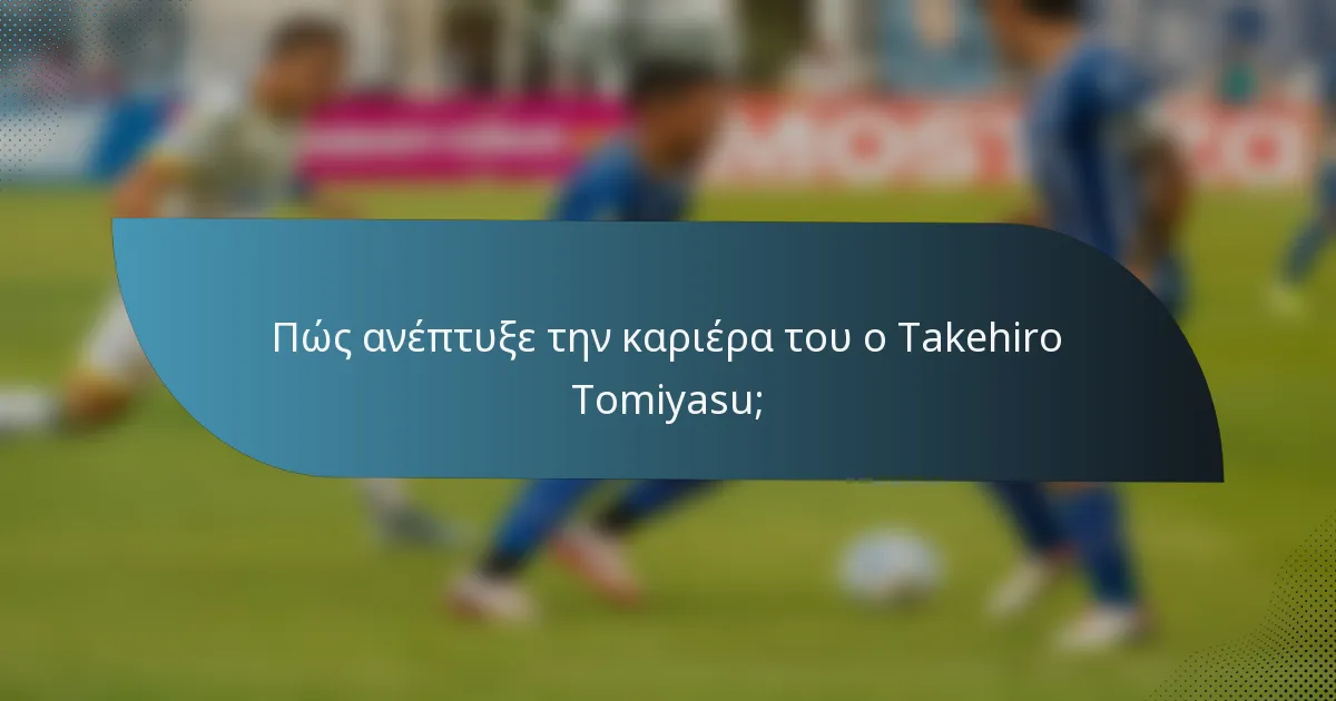 Πώς ανέπτυξε την καριέρα του ο Takehiro Tomiyasu;