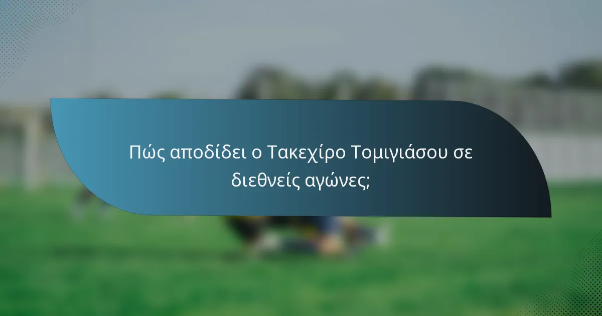 Πώς αποδίδει ο Τακεχίρο Τομιγιάσου σε διεθνείς αγώνες;