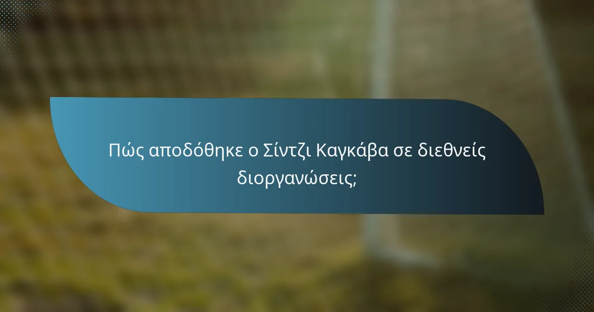 Πώς αποδόθηκε ο Σίντζι Καγκάβα σε διεθνείς διοργανώσεις;