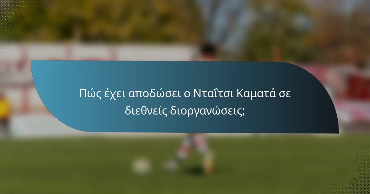 Πώς έχει αποδώσει ο Νταΐτσι Καματά σε διεθνείς διοργανώσεις;