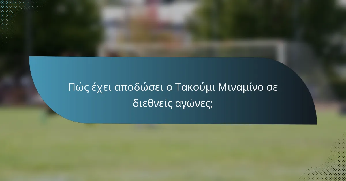 Πώς έχει αποδώσει ο Τακούμι Μιναμίνο σε διεθνείς αγώνες;