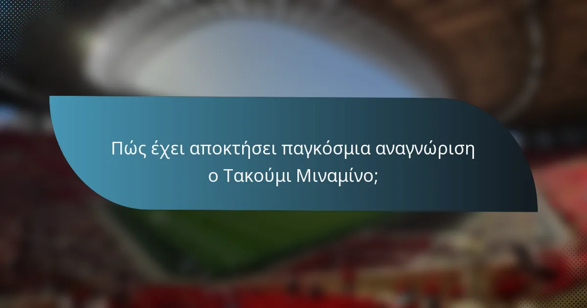 Πώς έχει αποκτήσει παγκόσμια αναγνώριση ο Τακούμι Μιναμίνο;