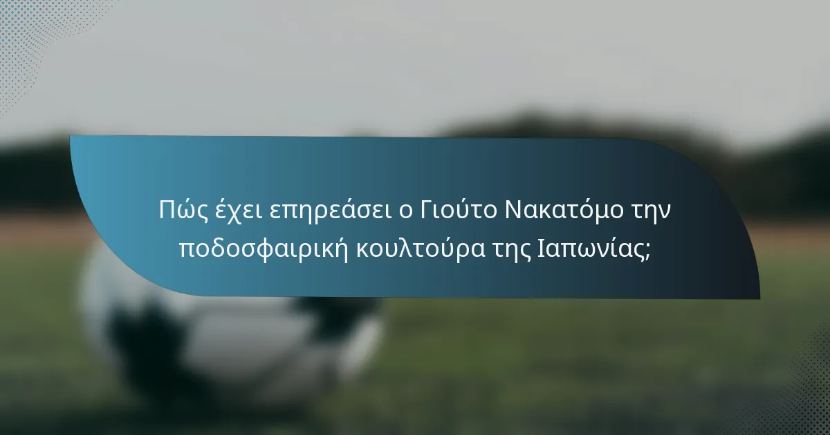 Πώς έχει επηρεάσει ο Γιούτο Νακατόμο την ποδοσφαιρική κουλτούρα της Ιαπωνίας;