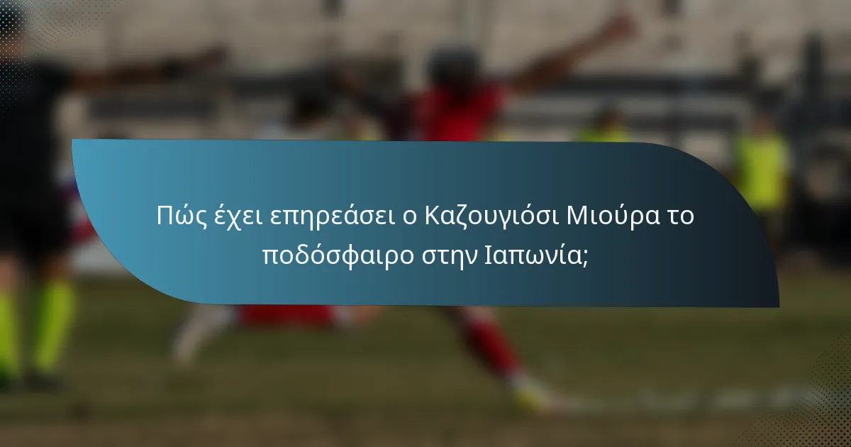 Πώς έχει επηρεάσει ο Καζουγιόσι Μιούρα το ποδόσφαιρο στην Ιαπωνία;