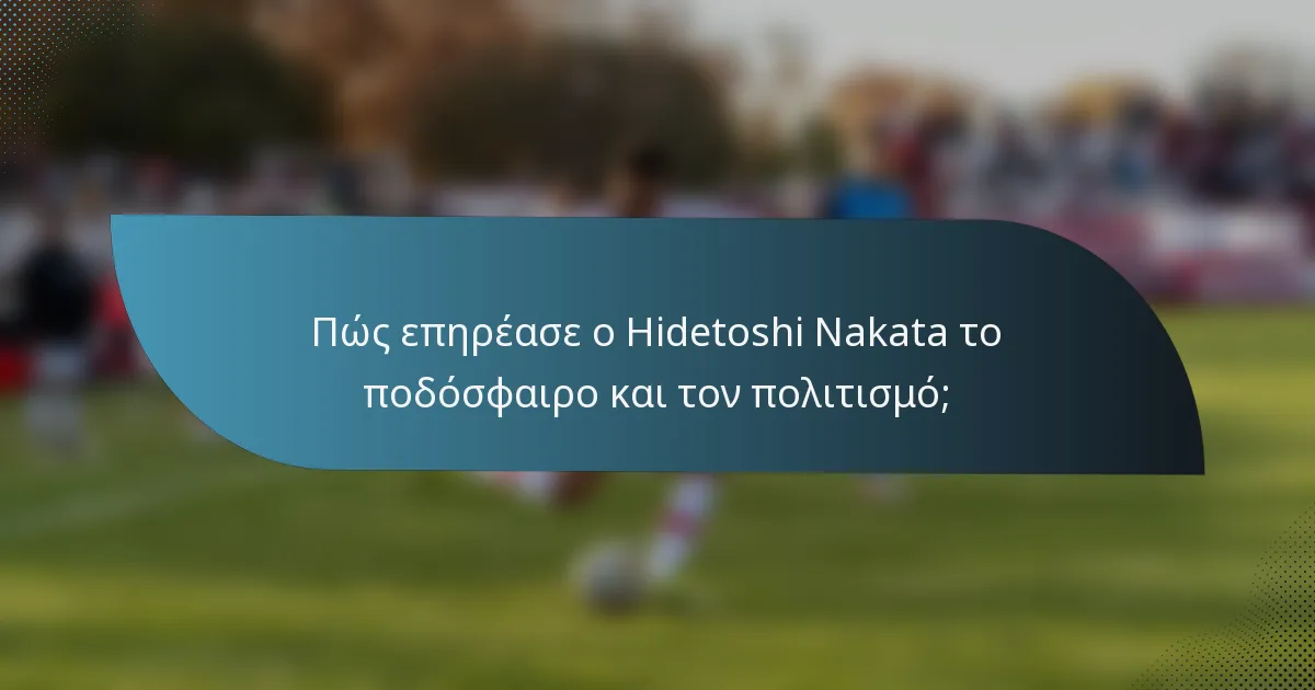Πώς επηρέασε ο Hidetoshi Nakata το ποδόσφαιρο και τον πολιτισμό;