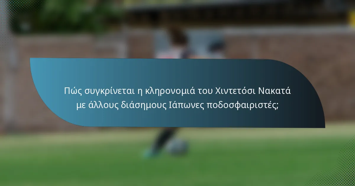 Πώς συγκρίνεται η κληρονομιά του Χιντετόσι Νακατά με άλλους διάσημους Ιάπωνες ποδοσφαιριστές;