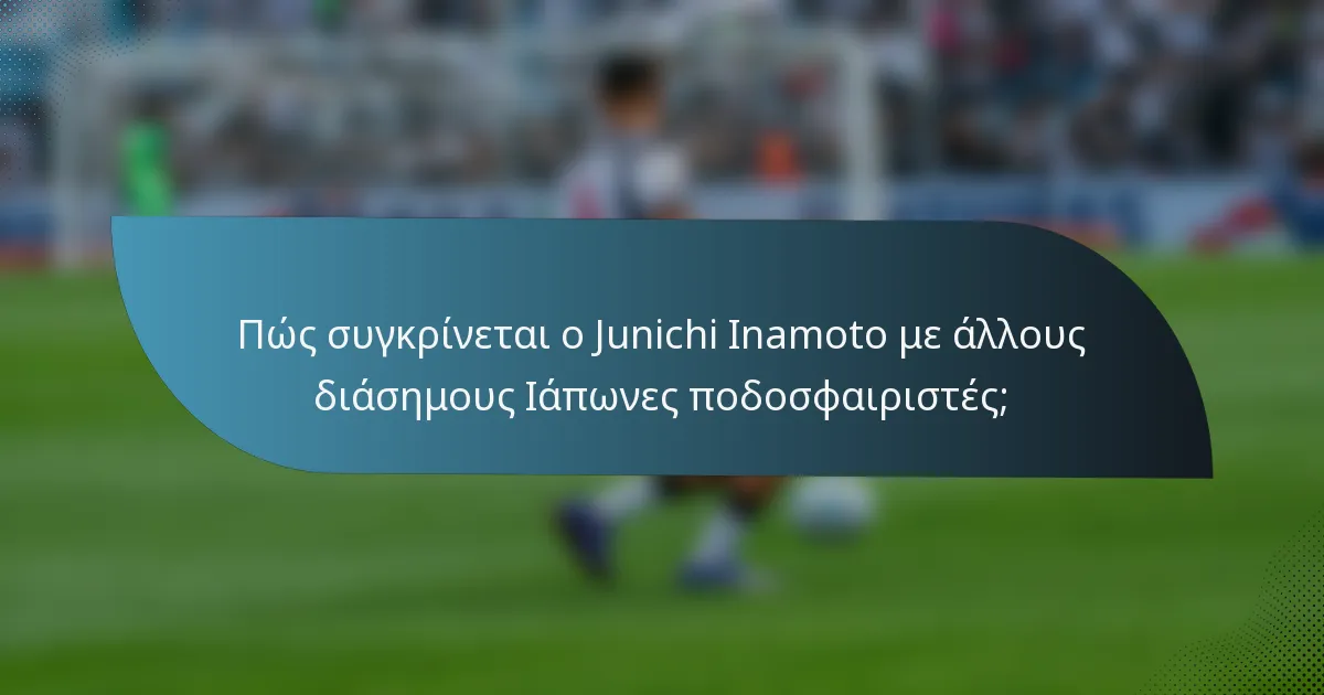 Πώς συγκρίνεται ο Junichi Inamoto με άλλους διάσημους Ιάπωνες ποδοσφαιριστές;