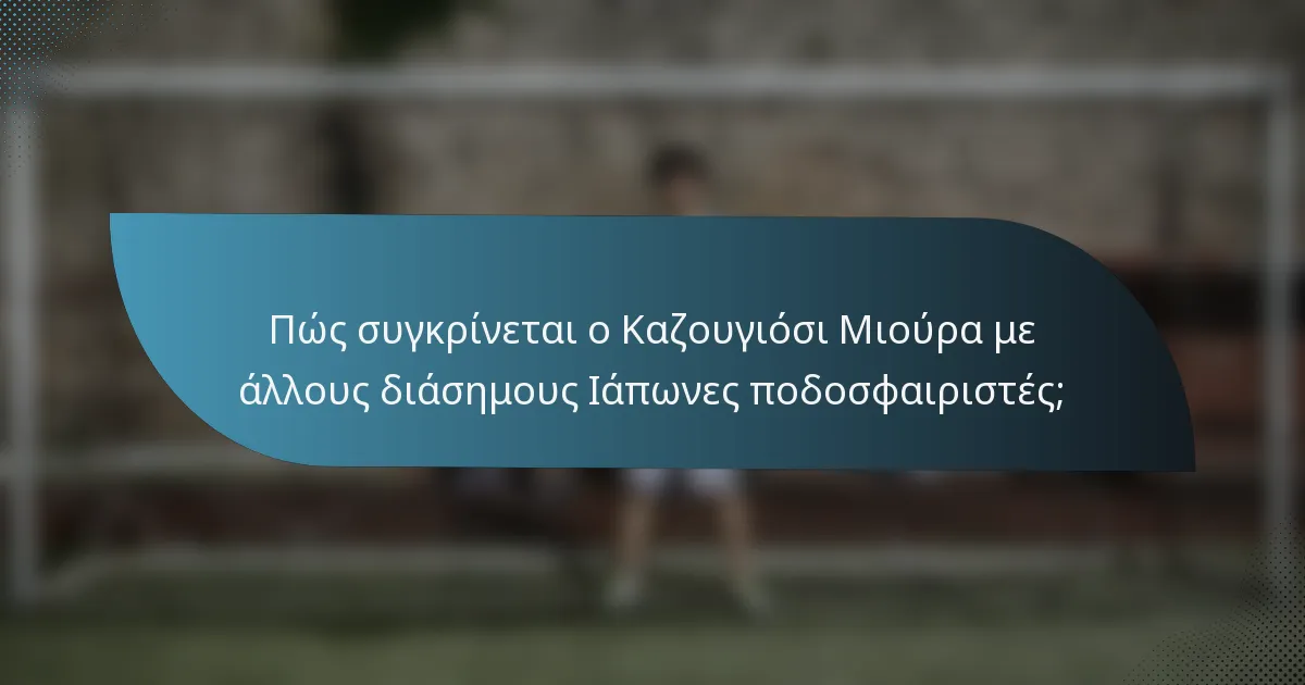 Πώς συγκρίνεται ο Καζουγιόσι Μιούρα με άλλους διάσημους Ιάπωνες ποδοσφαιριστές;