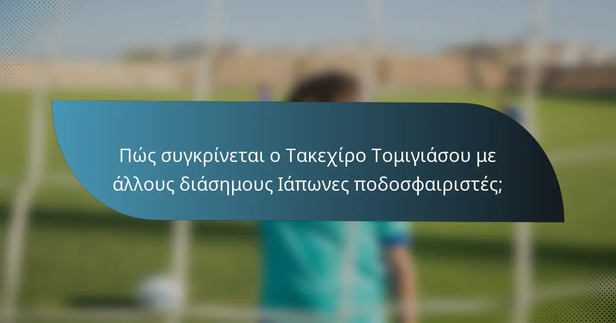 Πώς συγκρίνεται ο Τακεχίρο Τομιγιάσου με άλλους διάσημους Ιάπωνες ποδοσφαιριστές;