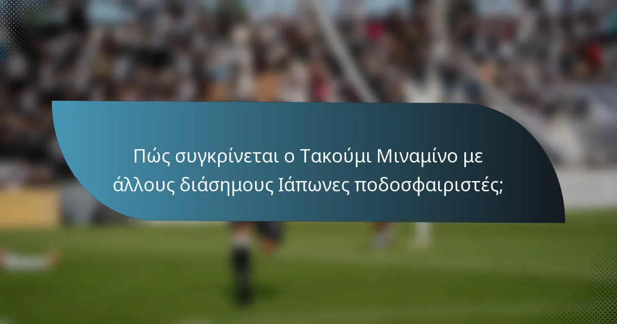 Πώς συγκρίνεται ο Τακούμι Μιναμίνο με άλλους διάσημους Ιάπωνες ποδοσφαιριστές;